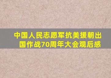 中国人民志愿军抗美援朝出国作战70周年大会观后感