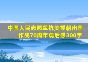 中国人民志愿军抗美援朝出国作战70周年观后感300字