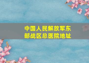 中国人民解放军东部战区总医院地址