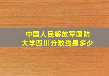 中国人民解放军国防大学四川分数线是多少