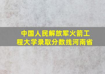 中国人民解放军火箭工程大学录取分数线河南省