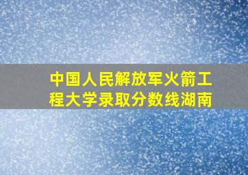 中国人民解放军火箭工程大学录取分数线湖南