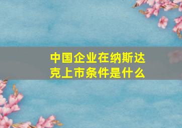 中国企业在纳斯达克上市条件是什么