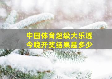 中国体育超级大乐透今晚开奖结果是多少