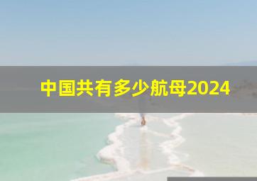 中国共有多少航母2024