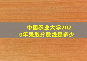 中国农业大学2020年录取分数线是多少