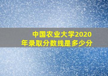 中国农业大学2020年录取分数线是多少分