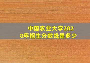 中国农业大学2020年招生分数线是多少