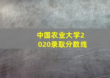 中国农业大学2020录取分数线