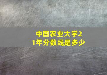 中国农业大学21年分数线是多少