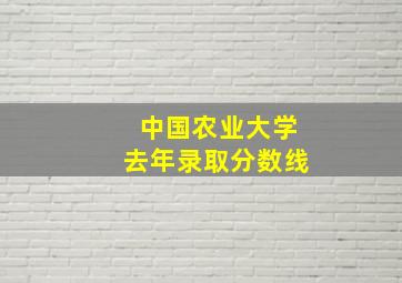 中国农业大学去年录取分数线