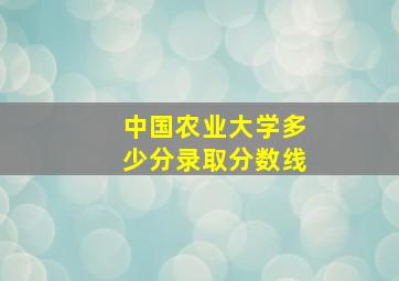 中国农业大学多少分录取分数线