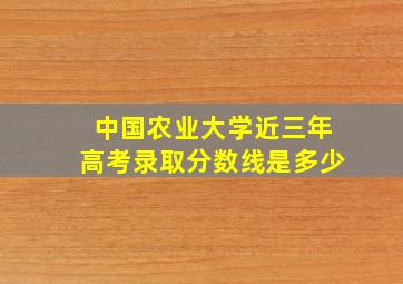 中国农业大学近三年高考录取分数线是多少