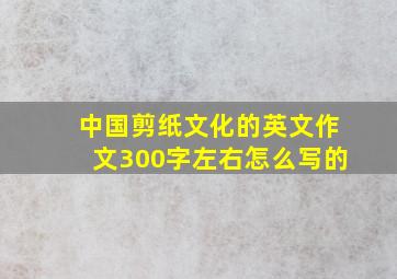 中国剪纸文化的英文作文300字左右怎么写的