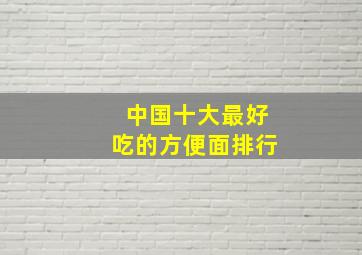 中国十大最好吃的方便面排行