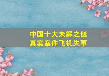 中国十大未解之谜真实案件飞机失事