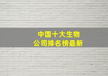 中国十大生物公司排名榜最新