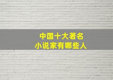 中国十大著名小说家有哪些人