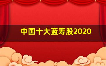 中国十大蓝筹股2020