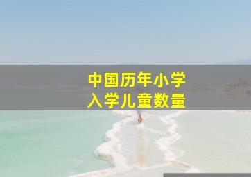 中国历年小学入学儿童数量