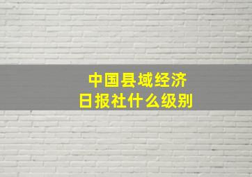 中国县域经济日报社什么级别