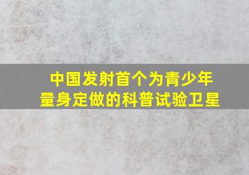 中国发射首个为青少年量身定做的科普试验卫星