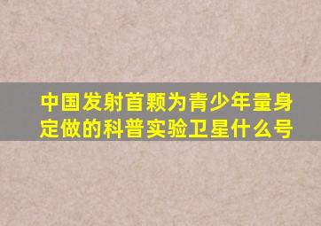 中国发射首颗为青少年量身定做的科普实验卫星什么号