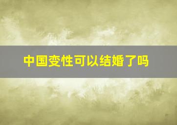 中国变性可以结婚了吗