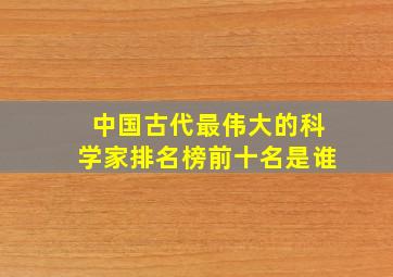 中国古代最伟大的科学家排名榜前十名是谁