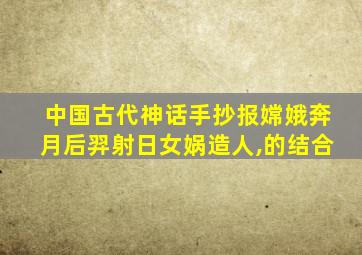 中国古代神话手抄报嫦娥奔月后羿射日女娲造人,的结合