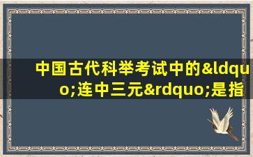 中国古代科举考试中的“连中三元”是指