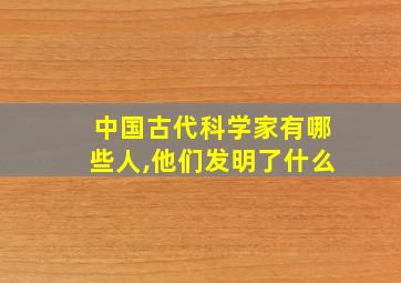 中国古代科学家有哪些人,他们发明了什么