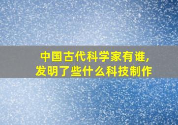 中国古代科学家有谁,发明了些什么科技制作