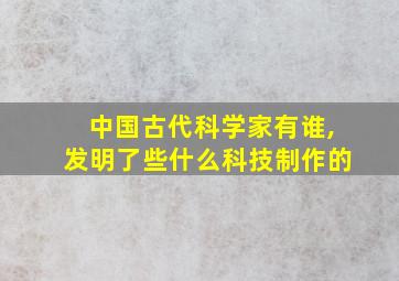 中国古代科学家有谁,发明了些什么科技制作的