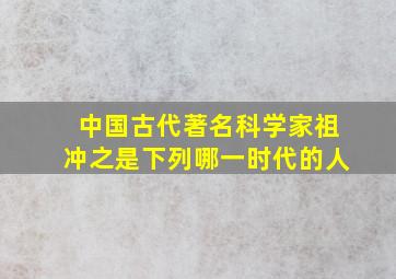 中国古代著名科学家祖冲之是下列哪一时代的人