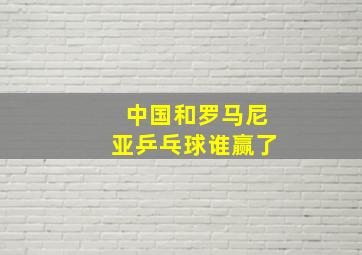 中国和罗马尼亚乒乓球谁赢了