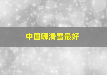 中国哪滑雪最好