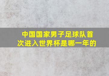 中国国家男子足球队首次进入世界杯是哪一年的