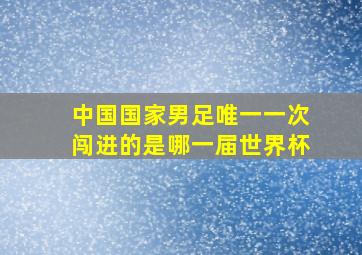 中国国家男足唯一一次闯进的是哪一届世界杯