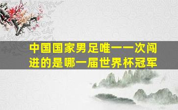 中国国家男足唯一一次闯进的是哪一届世界杯冠军