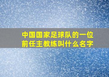 中国国家足球队的一位前任主教练叫什么名字