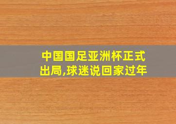 中国国足亚洲杯正式出局,球迷说回家过年