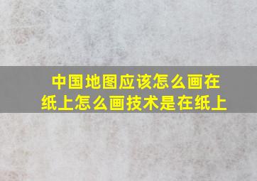 中国地图应该怎么画在纸上怎么画技术是在纸上