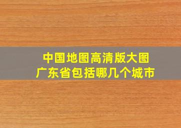 中国地图高清版大图广东省包括哪几个城市