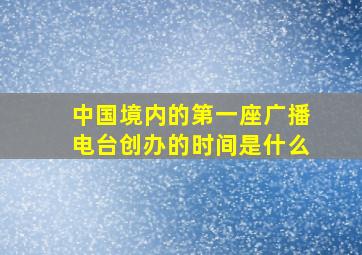 中国境内的第一座广播电台创办的时间是什么