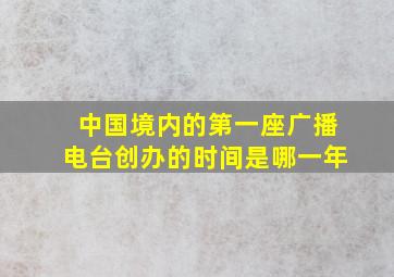 中国境内的第一座广播电台创办的时间是哪一年