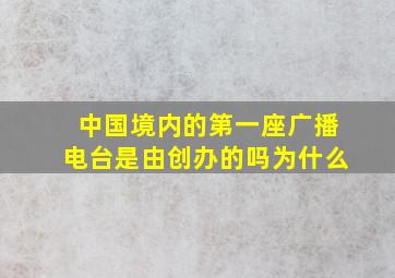 中国境内的第一座广播电台是由创办的吗为什么