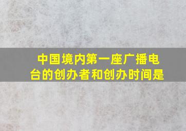 中国境内第一座广播电台的创办者和创办时间是