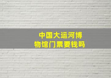 中国大运河博物馆门票要钱吗