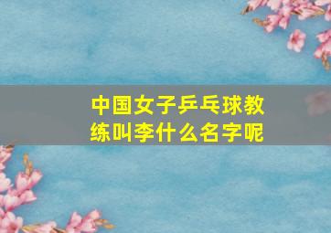 中国女子乒乓球教练叫李什么名字呢